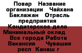 Повар › Название организации ­ Чайхана Баклажан › Отрасль предприятия ­ Кондитерское дело › Минимальный оклад ­ 1 - Все города Работа » Вакансии   . Чувашия респ.,Канаш г.